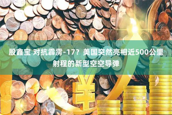 股鑫宝 对抗霹雳-17？美国突然亮相近500公里射程的新型空空导弹