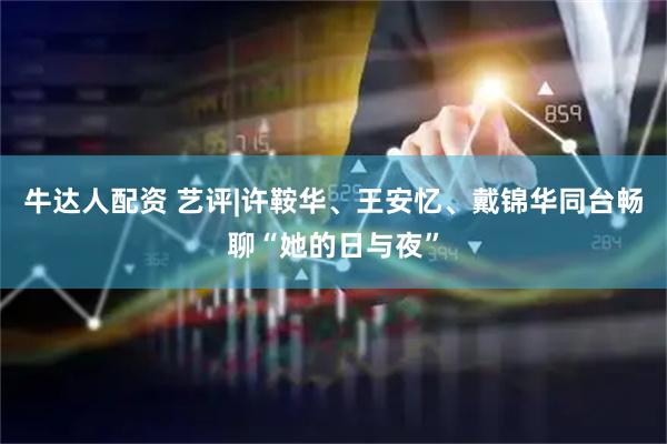牛达人配资 艺评|许鞍华、王安忆、戴锦华同台畅聊“她的日与夜”