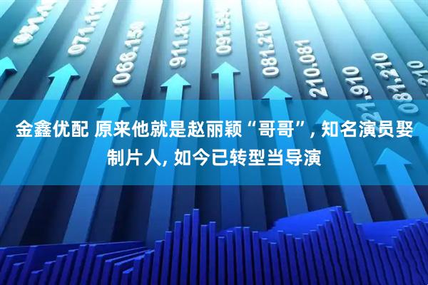 金鑫优配 原来他就是赵丽颖“哥哥”, 知名演员娶制片人, 如今已转型当导演