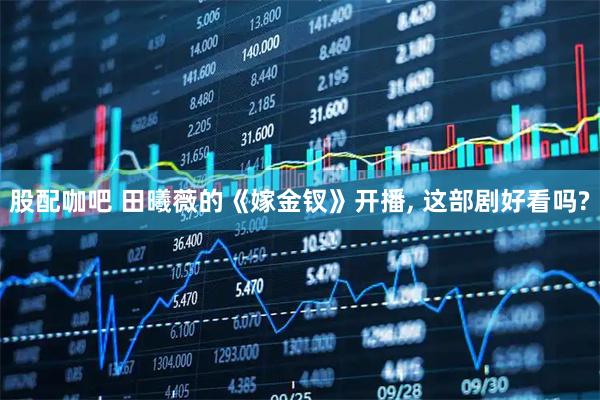 股配咖吧 田曦薇的《嫁金钗》开播, 这部剧好看吗?