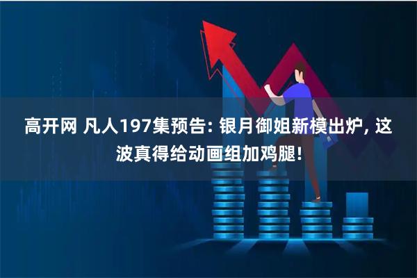 高开网 凡人197集预告: 银月御姐新模出炉, 这波真得给动画组加鸡腿!